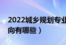 2022城乡规划专业就业前景怎么样（就业方向有哪些）