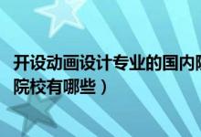 开设动画设计专业的国内院校（2022全国开设动漫设计专业院校有哪些）