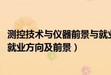 测控技术与仪器前景与就业分析（2022测控技术与仪器专业就业方向及前景）