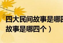 四大民间故事是哪四个五年级上册（四大民间故事是哪四个）