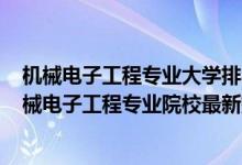 机械电子工程专业大学排名2020全国排行榜（2022中国机械电子工程专业院校最新排名）