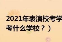 2021年表演校考学校（2022年想当演员应该考什么学校？）