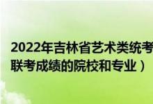 2022年吉林省艺术类统考时间（2022年承认吉林艺术统考/联考成绩的院校和专业）