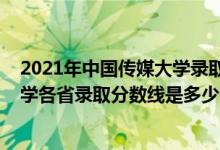 2021年中国传媒大学录取分数线是多少（2021中国传媒大学各省录取分数线是多少）