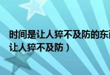 时间是让人猝不及防的东西是什么意思（形容岁月过去很快让人猝不及防）