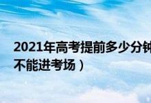 2021年高考提前多少分钟进考场（2021高考考试迟到多久不能进考场）