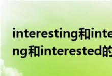 interesting和interested的区别（interesting和interested的区别及用法）