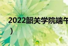 2022韶关学院端午放假时间安排（放不放假）