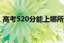 高考520分能上哪所大学（报考什么学校好）