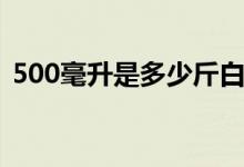 500毫升是多少斤白酒（500毫升是多少斤）