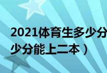 2021体育生多少分能上沈体（2021体育生多少分能上二本）