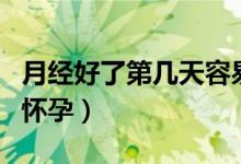 月经好了第几天容易怀孕（月经第几天后容易怀孕）