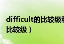 difficult的比较级和最高级英文（difficult的比较级）