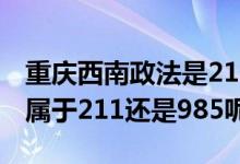 重庆西南政法是211、985吗（重庆政法大学属于211还是985呢）