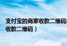 支付宝的商家收款二维码怎么开通（怎么开通支付宝的商家收款二维码）