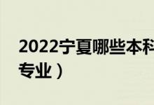 2022宁夏哪些本科大学开设专科（都有什么专业）