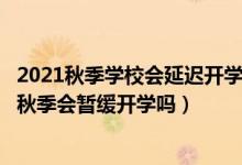 2021秋季学校会延迟开学吗（今年开学还会延迟吗?2021年秋季会暂缓开学吗）