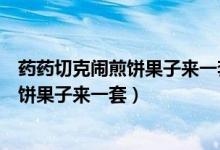 药药切克闹煎饼果子来一套鸡蛋一个一块钱（药药切克闹煎饼果子来一套）