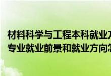 材料科学与工程本科就业方向与前景（2022材料科学与工程专业就业前景和就业方向怎么样）