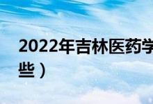 2022年吉林医药学院怎么样（王牌专业有哪些）