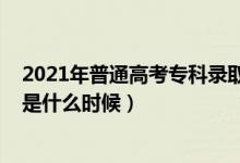 2021年普通高考专科录取时间（2021年高考专科录取时间是什么时候）