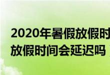 2020年暑假放假时间会推迟吗（2020年暑假放假时间会延迟吗）