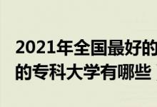 2021年全国最好的专科大学（2021中国最好的专科大学有哪些）