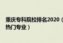 重庆专科院校排名2020（2022重庆专科学校排名前十名及热门专业）