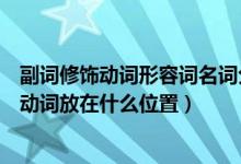 副词修饰动词形容词名词分别放什么位置（英语中副词修饰动词放在什么位置）