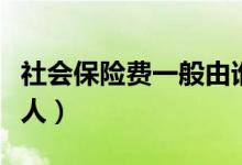 社会保险费一般由谁承担（社会保险费的承担人）