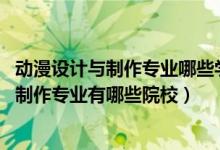 动漫设计与制作专业哪些学校有（2022全国开设动漫设计与制作专业有哪些院校）