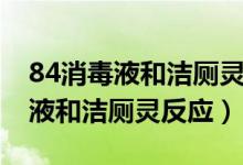 84消毒液和洁厕灵反应多久会消失（84消毒液和洁厕灵反应）