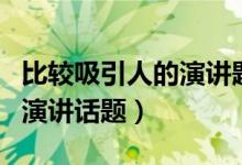 比较吸引人的演讲题目（最吸引同学有意思的演讲话题）