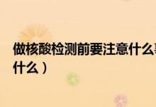 做核酸检测前要注意什么事项（做核酸检测前要注意事项是什么）