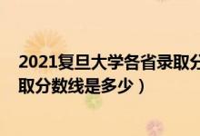 2021复旦大学各省录取分数线文科（2021复旦大学各省录取分数线是多少）