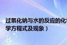 过氧化钠与水的反应的化学方程式（过氧化钠和水反应的化学方程式及现象）