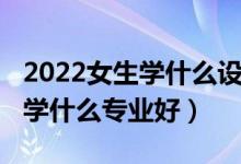 2022女生学什么设计类的专业好（2022女生学什么专业好）