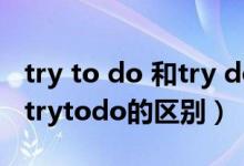 try to do 和try doing的差别（trydoing与trytodo的区别）