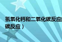 氢氧化钙和二氧化碳反应的化学方程式（氢氧化钙和二氧化碳反应）