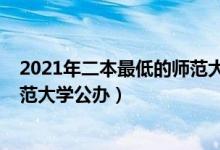 2021年二本最低的师范大学公办（2022高考二本最低的师范大学公办）