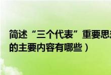 简述“三个代表”重要思想的主要内容（三个代表重要思想的主要内容有哪些）