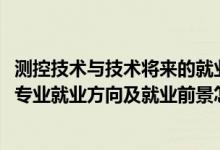 测控技术与技术将来的就业方向（2022探测制导与控制技术专业就业方向及就业前景怎么样）