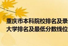 重庆市本科院校排名及录取分数线2021（2022年重庆本科大学排名及最低分数线位次）