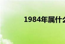 1984年属什么（1984年属鼠）