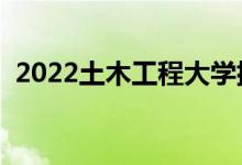 2022土木工程大学排名前十（什么学校好）