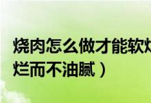 烧肉怎么做才能软烂而不油腻（如何做烧肉软烂而不油腻）