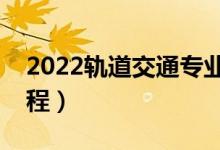 2022轨道交通专业主要学什么（开设哪些课程）