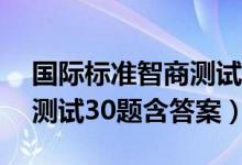 国际标准智商测试30题满分（国际标准智商测试30题含答案）