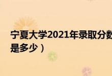 宁夏大学2021年录取分数（2021宁夏大学各省录取分数线是多少）