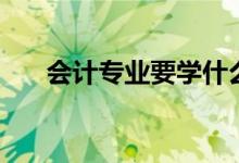 会计专业要学什么（专业课程有哪些）